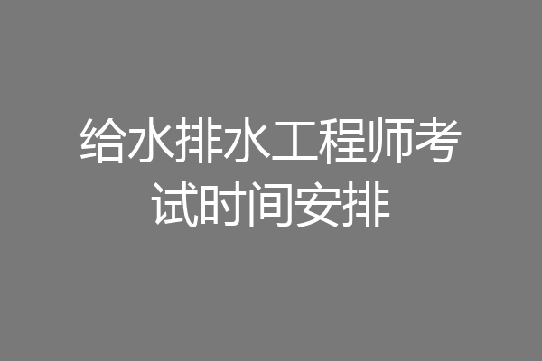 给水排水工程师考试时间安排