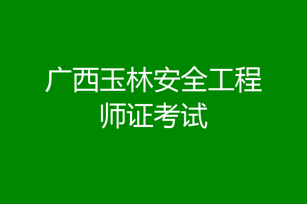 广西玉林安全工程师证考试