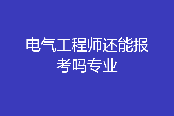 电气工程师还能报考吗专业