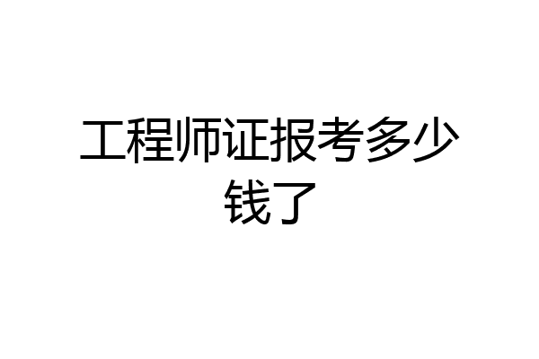 工程师证报考多少钱了