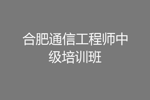 合肥通信工程师中级培训班