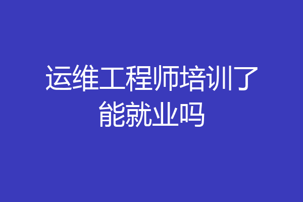 运维工程师培训了能就业吗