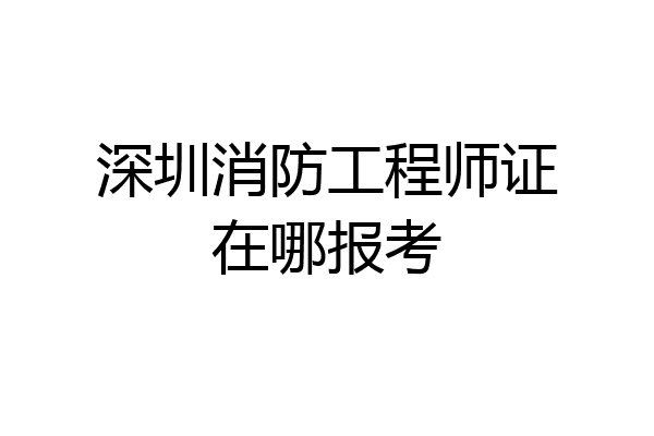 深圳消防工程师证在哪报考