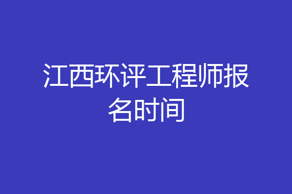 江西环评工程师报名时间