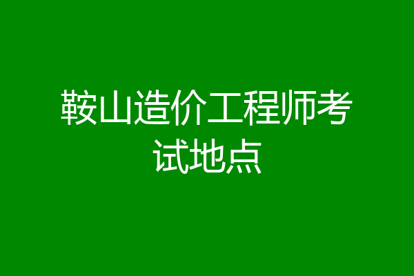 鞍山造价工程师考试地点