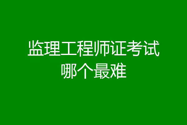 监理工程师证考试哪个最难
