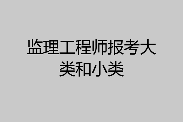 监理工程师报考大类和小类