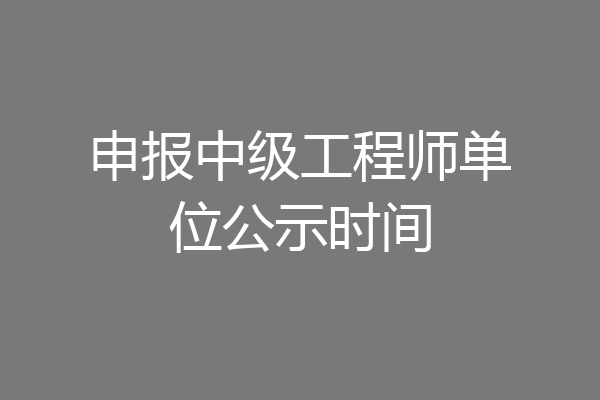申报中级工程师单位公示时间