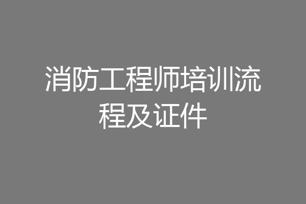 消防工程师培训流程及证件