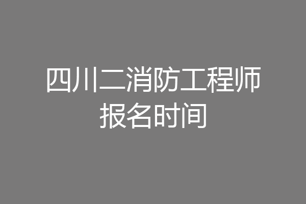 四川二消防工程师报名时间