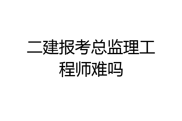 二建报考总监理工程师难吗