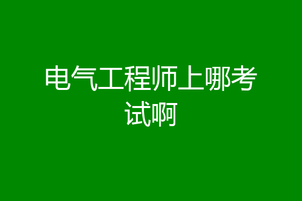 电气工程师上哪考试啊