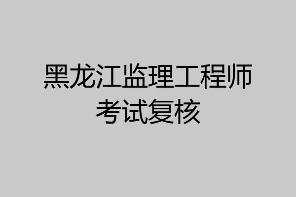 黑龙江监理工程师考试复核