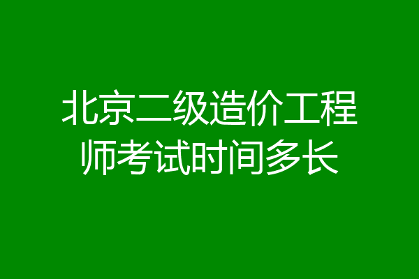 北京二级造价工程师考试时间多长