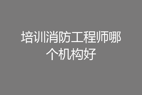 培训消防工程师哪个机构好
