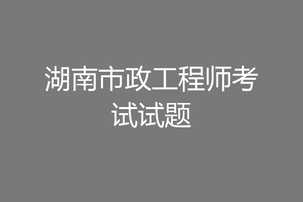 湖南市政工程师考试试题