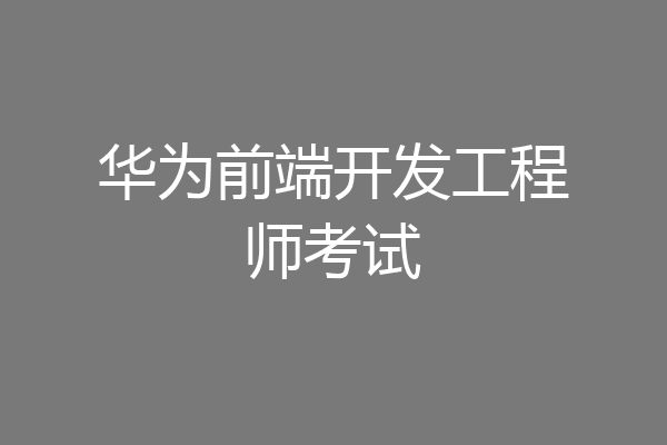 华为前端开发工程师考试