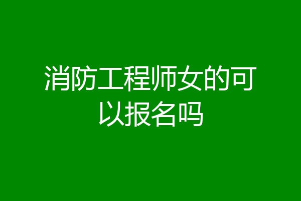 消防工程师女的可以报名吗