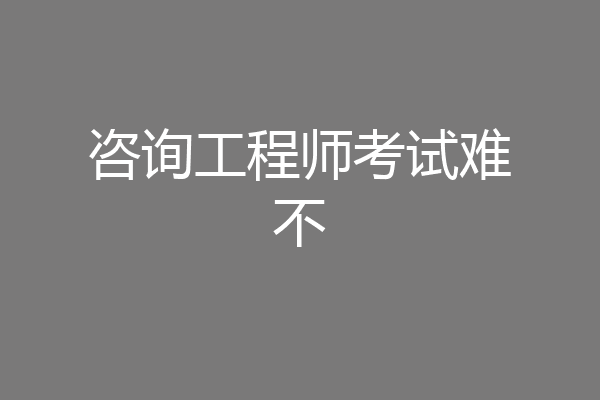 咨询工程师考试难不
