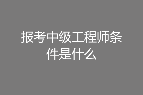 报考中级工程师条件是什么