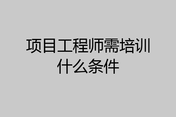 项目工程师需培训什么条件