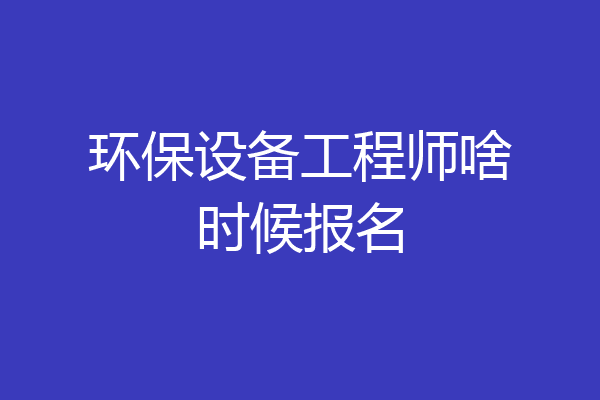环保设备工程师啥时候报名