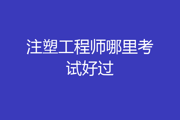 注塑工程师哪里考试好过