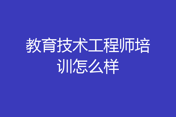 教育技术工程师培训怎么样