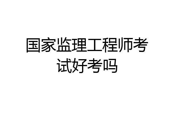 国家监理工程师考试好考吗