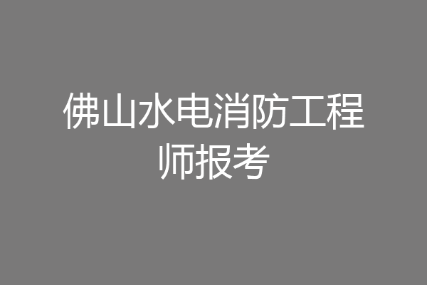 佛山水电消防工程师报考