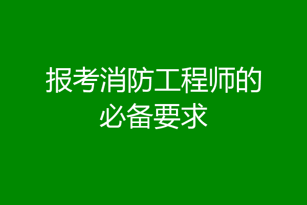 报考消防工程师的必备要求