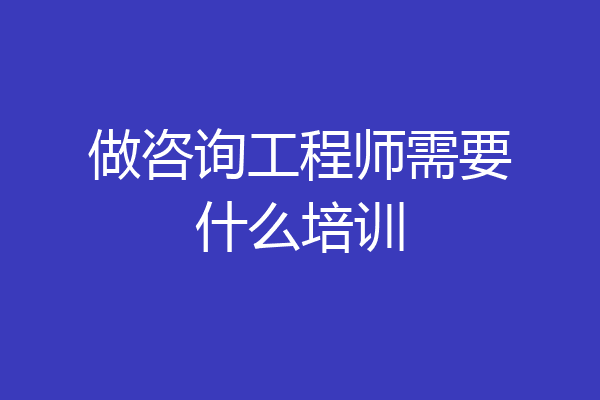 做咨询工程师需要什么培训