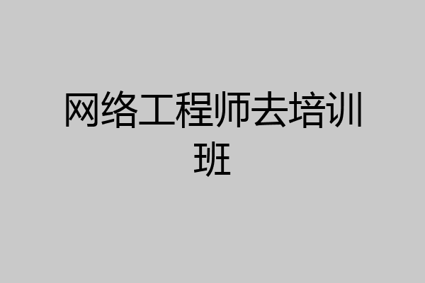 网络工程师去培训班
