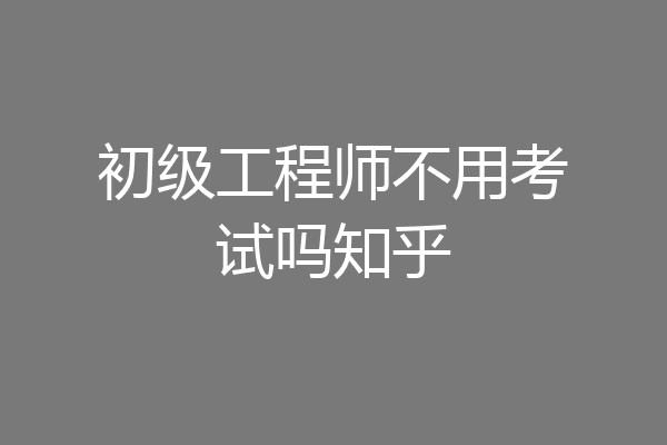 初级工程师不用考试吗知乎
