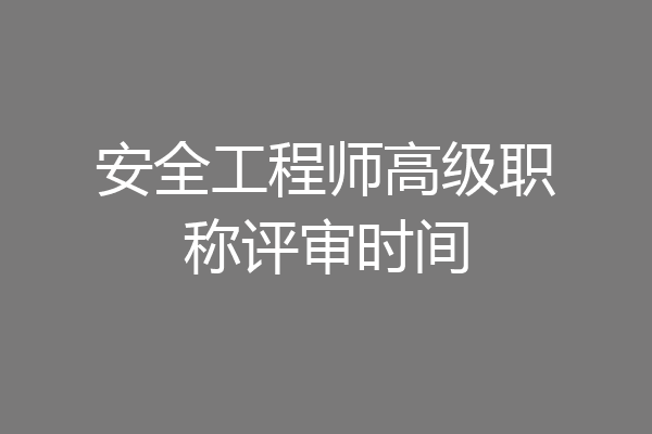 安全工程师高级职称评审时间