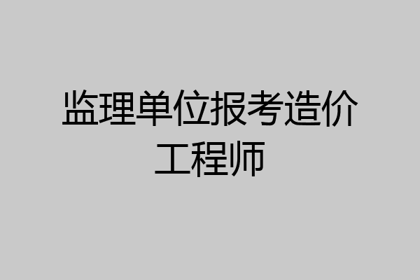 监理单位报考造价工程师