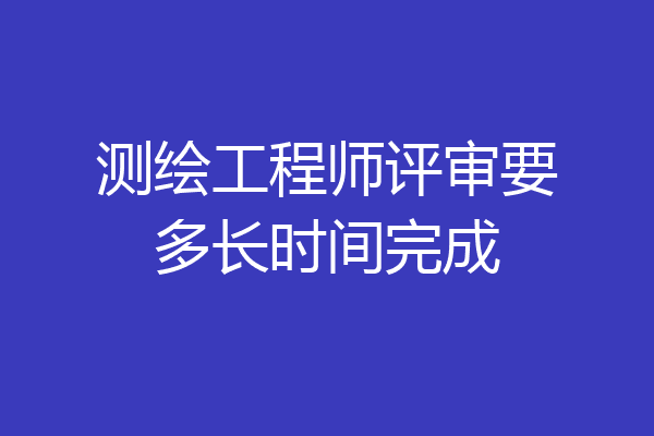 测绘工程师评审要多长时间完成
