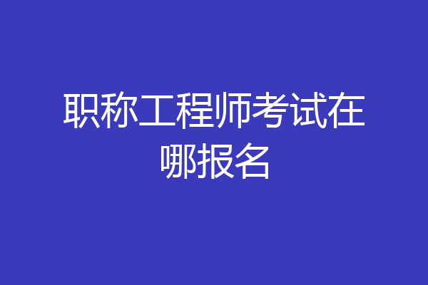 职称工程师考试在哪报名
