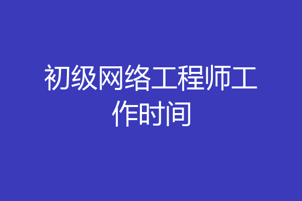 初级网络工程师工作时间