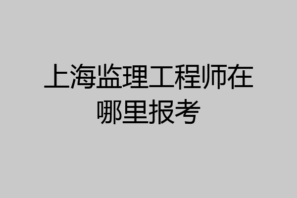 上海监理工程师在哪里报考