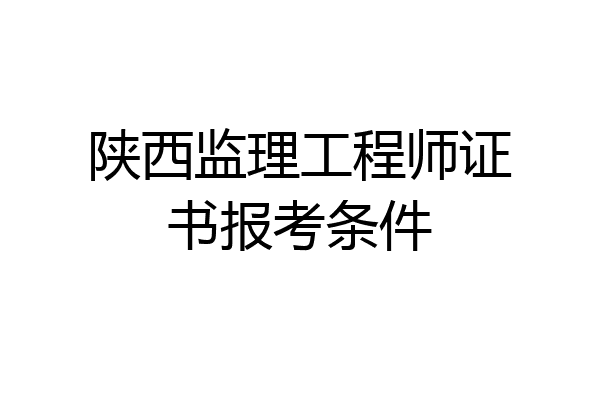 陕西监理工程师证书报考条件