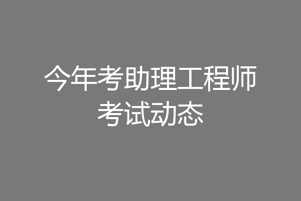 今年考助理工程师考试动态