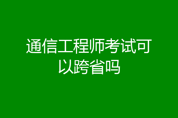 通信工程师考试可以跨省吗