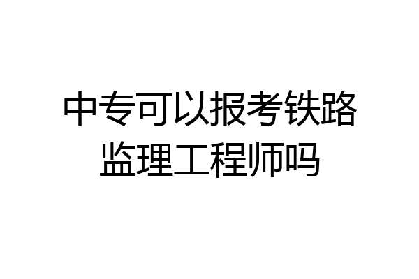 中专可以报考铁路监理工程师吗