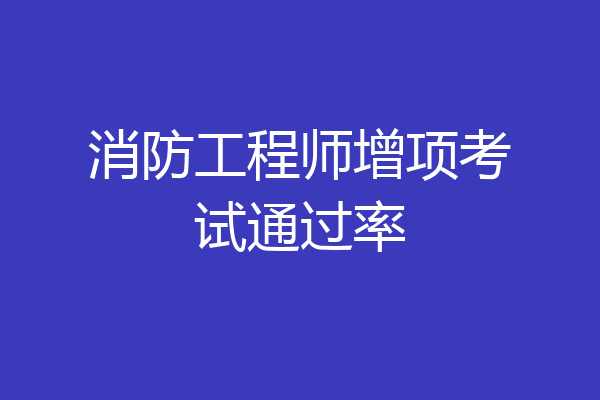 消防工程师增项考试通过率