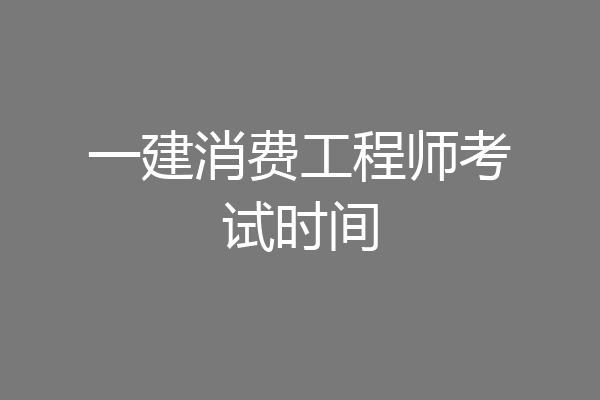 一建消费工程师考试时间