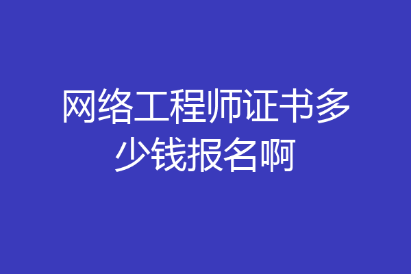 网络工程师证书多少钱报名啊