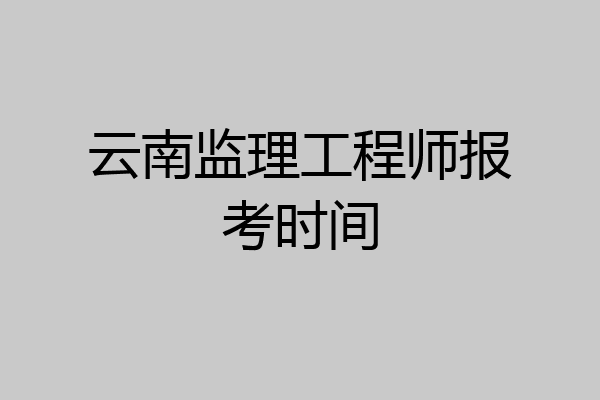 云南监理工程师报考时间