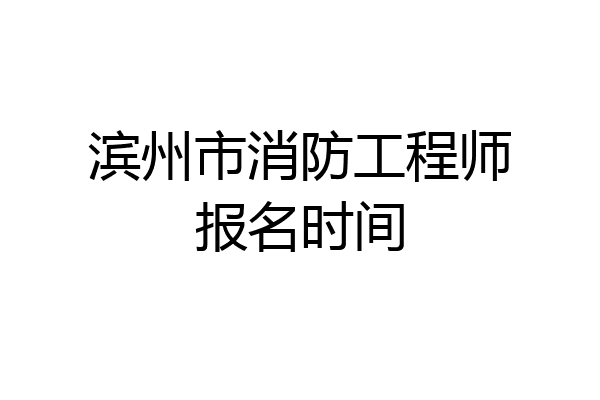滨州市消防工程师报名时间