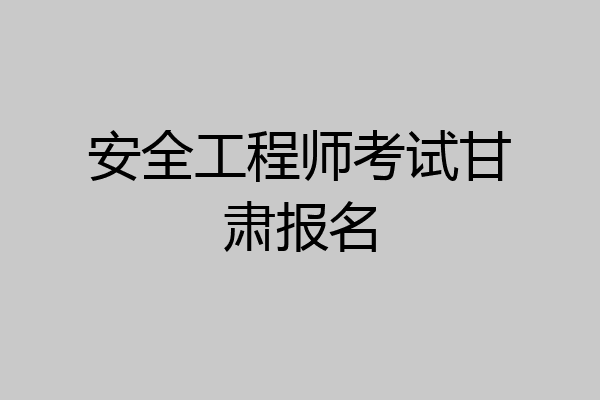 安全工程师考试甘肃报名